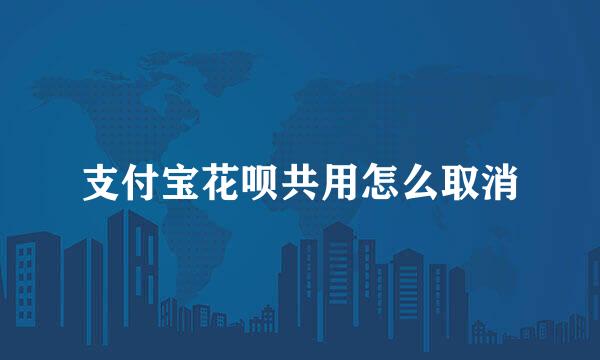 支付宝花呗共用怎么取消