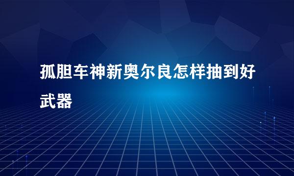 孤胆车神新奥尔良怎样抽到好武器