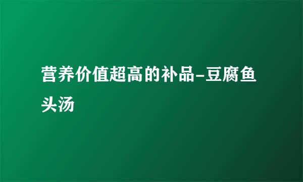 营养价值超高的补品-豆腐鱼头汤