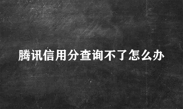 腾讯信用分查询不了怎么办