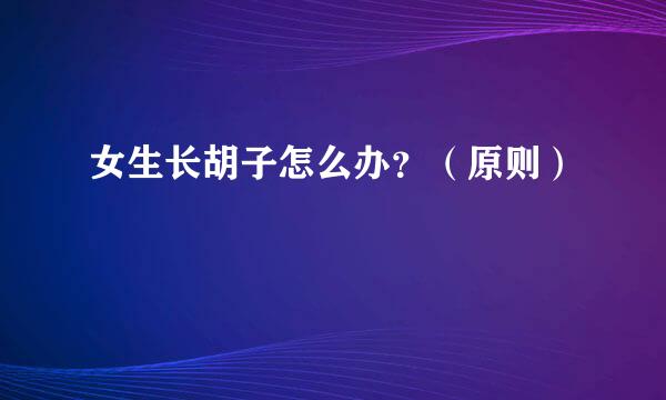 女生长胡子怎么办？（原则）