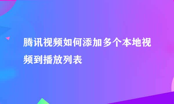 腾讯视频如何添加多个本地视频到播放列表