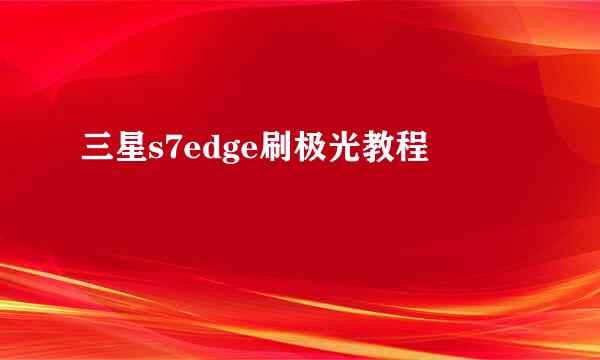三星s7edge刷极光教程