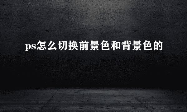ps怎么切换前景色和背景色的