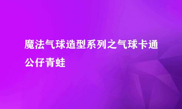 魔法气球造型系列之气球卡通公仔青蛙