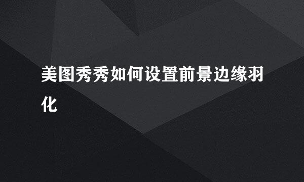 美图秀秀如何设置前景边缘羽化