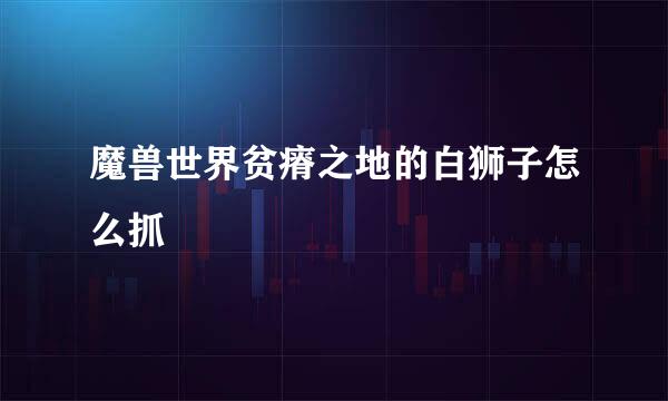 魔兽世界贫瘠之地的白狮子怎么抓