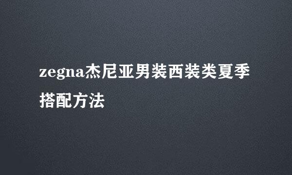 zegna杰尼亚男装西装类夏季搭配方法