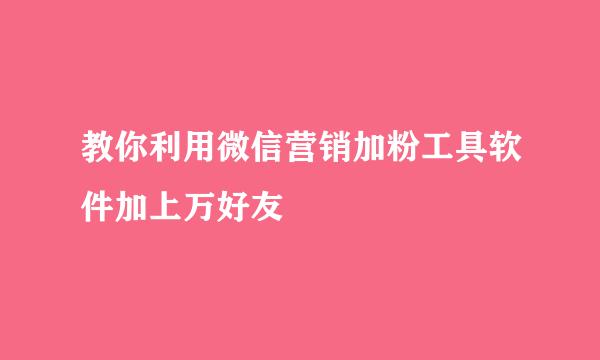 教你利用微信营销加粉工具软件加上万好友