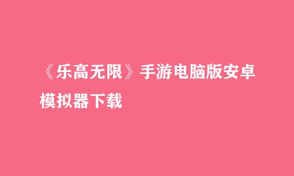《乐高无限》手游电脑版安卓模拟器下载