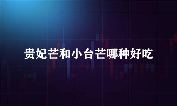 贵妃芒和小台芒哪种好吃