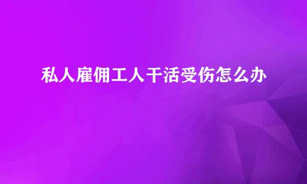 私人雇佣工人干活受伤怎么办