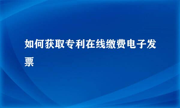 如何获取专利在线缴费电子发票