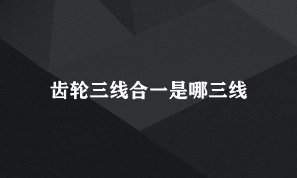 齿轮三线合一是哪三线