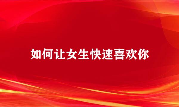 如何让女生快速喜欢你