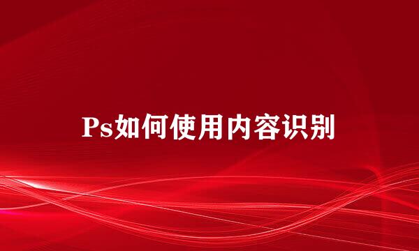 Ps如何使用内容识别