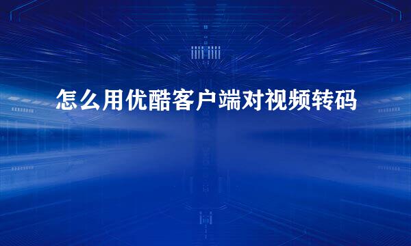 怎么用优酷客户端对视频转码