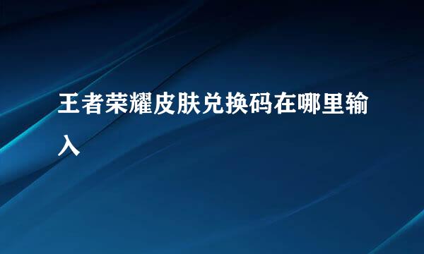 王者荣耀皮肤兑换码在哪里输入