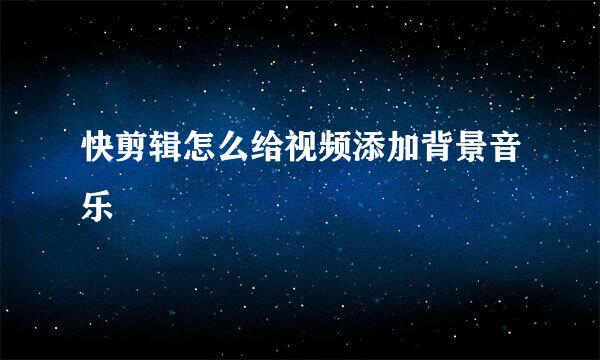 快剪辑怎么给视频添加背景音乐