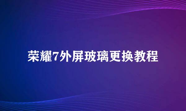 荣耀7外屏玻璃更换教程