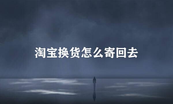 淘宝换货怎么寄回去
