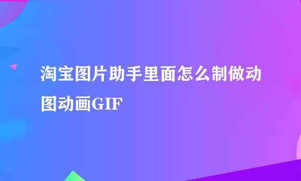淘宝图片助手里面怎么制做动图动画GIF