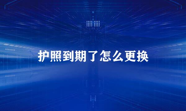 护照到期了怎么更换