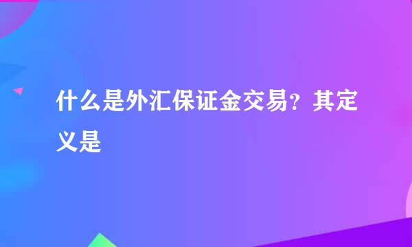 什么是外汇保证金交易？其定义是