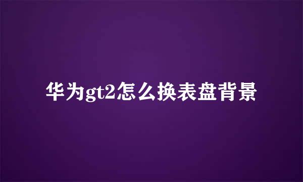 华为gt2怎么换表盘背景
