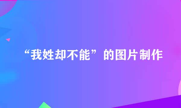 “我姓却不能”的图片制作