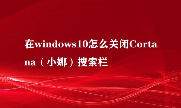 在windows10怎么关闭Cortana（小娜）搜索栏