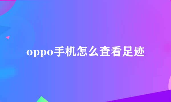 oppo手机怎么查看足迹