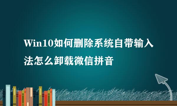 Win10如何删除系统自带输入法怎么卸载微信拼音