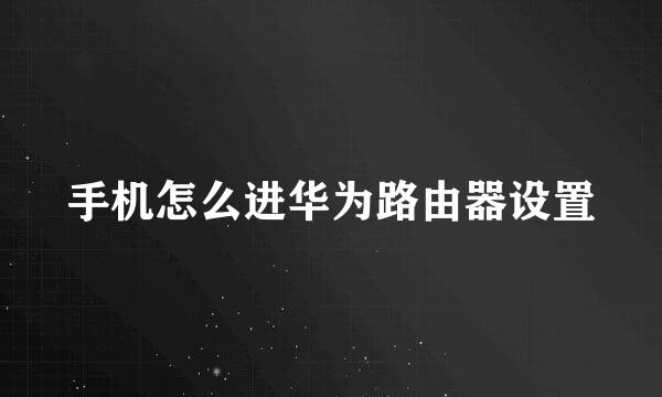 手机怎么进华为路由器设置