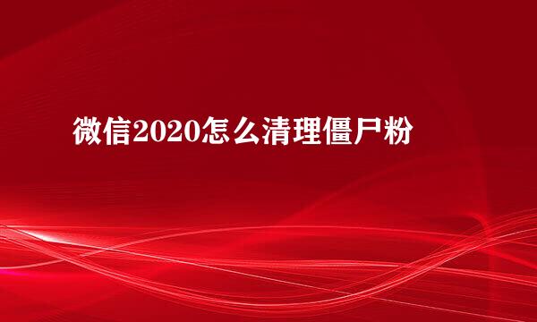 微信2020怎么清理僵尸粉