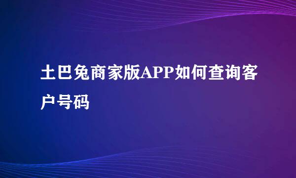 土巴兔商家版APP如何查询客户号码