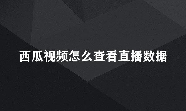 西瓜视频怎么查看直播数据
