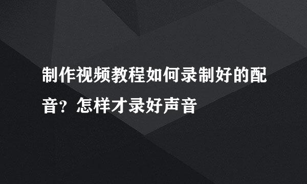 制作视频教程如何录制好的配音？怎样才录好声音