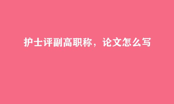 护士评副高职称，论文怎么写