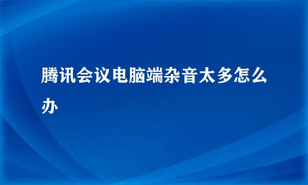 腾讯会议电脑端杂音太多怎么办