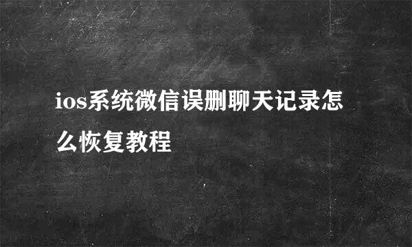 ios系统微信误删聊天记录怎么恢复教程
