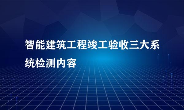 智能建筑工程竣工验收三大系统检测内容