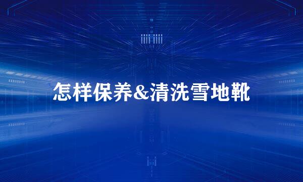 怎样保养&清洗雪地靴