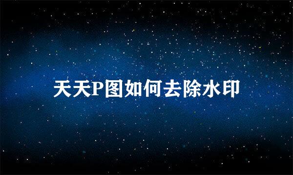 天天P图如何去除水印