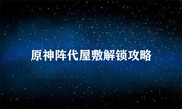原神阵代屋敷解锁攻略
