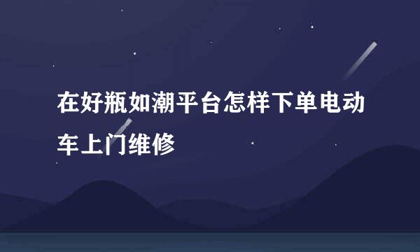 在好瓶如潮平台怎样下单电动车上门维修