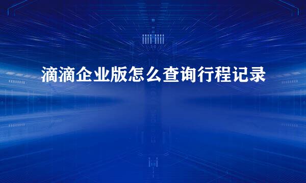 滴滴企业版怎么查询行程记录