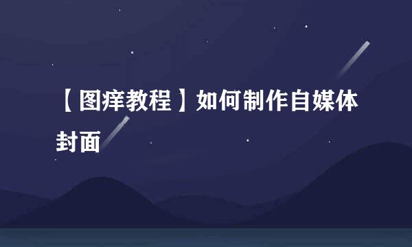 【图痒教程】如何制作自媒体封面