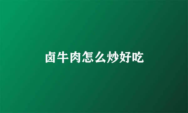 卤牛肉怎么炒好吃