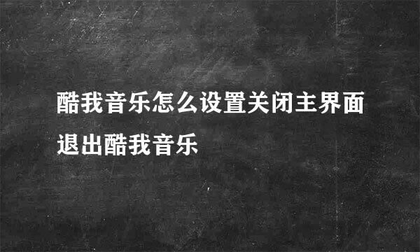酷我音乐怎么设置关闭主界面退出酷我音乐